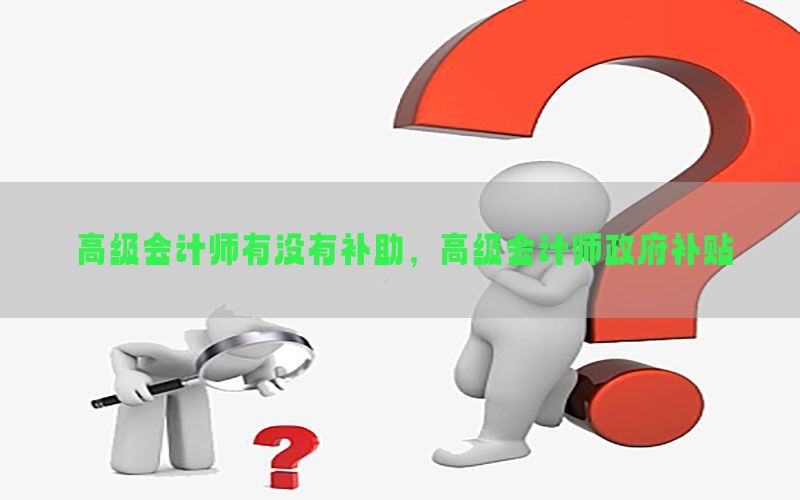 高级会计师有没有补助，高级会计师政府补贴