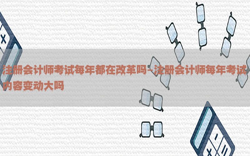 注册会计师考试每年都在改革吗-注册会计师每年考试内容变动大吗