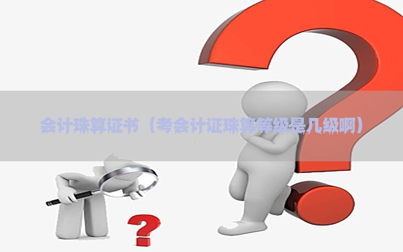 会计珠算证书（考会计证珠算等级是几级啊）