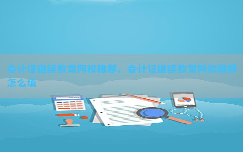 会计证继续教育网校推荐，会计证继续教育网校推荐怎么填