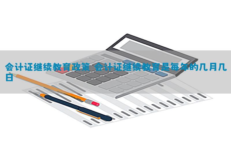 会计证继续教育政策，会计证继续教育是每年的几月几日