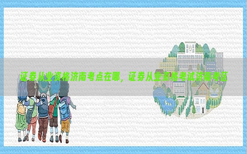 证券从业资格济南考点在哪，证券从业资格考试济南考区