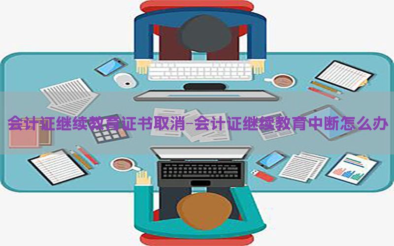 会计证继续教育证书取消-会计证继续教育中断怎么办