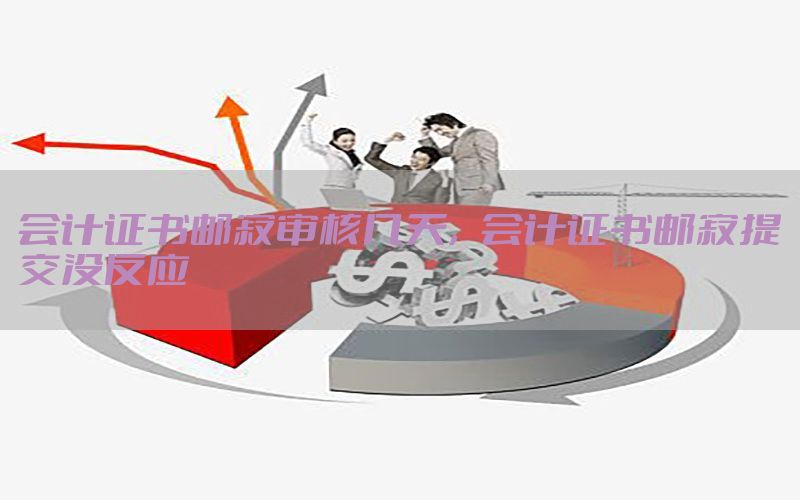 会计证书邮寄审核几天，会计证书邮寄提交没反应