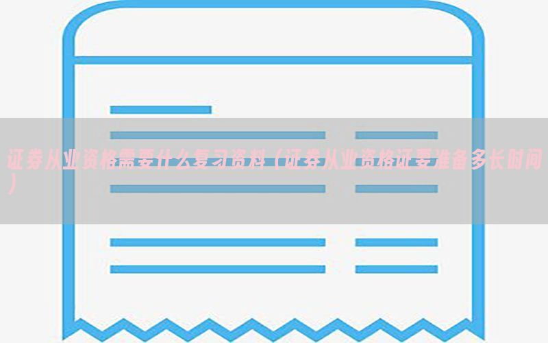 证券从业资格需要什么复习资料（证券从业资格证要准备多长时间）