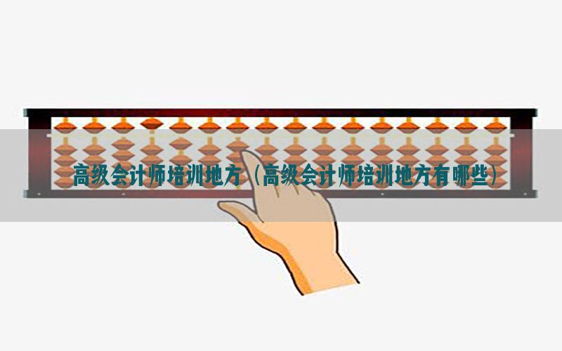 高级会计师培训地方（高级会计师培训地方有哪些）