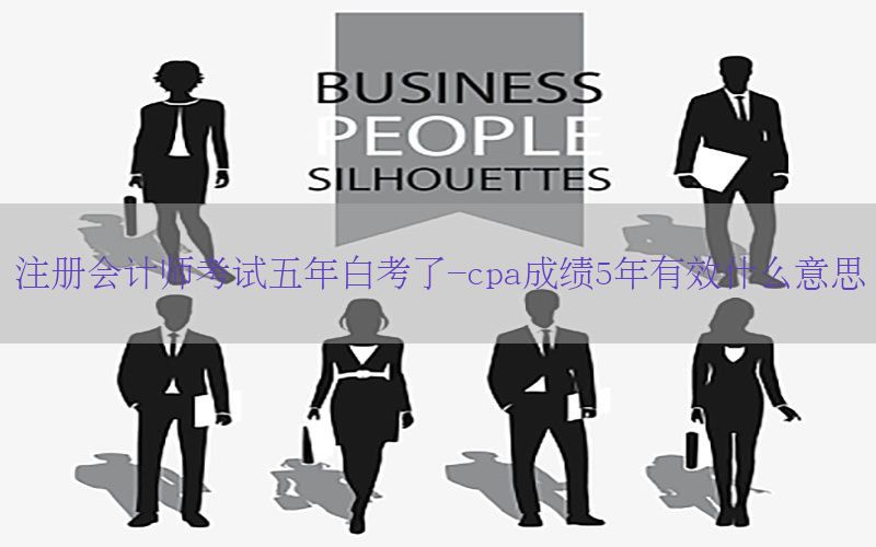 注册会计师考试五年白考了-cpa成绩5年有效什么意思