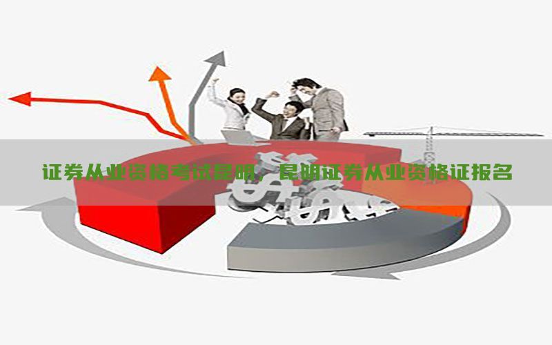 证券从业资格考试昆明，昆明证券从业资格证报名