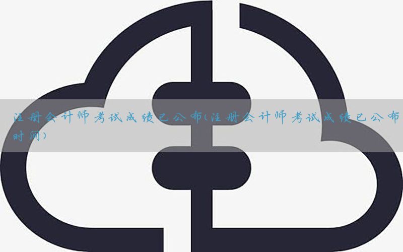 注册会计师考试成绩已公布（注册会计师考试成绩已公布时间）