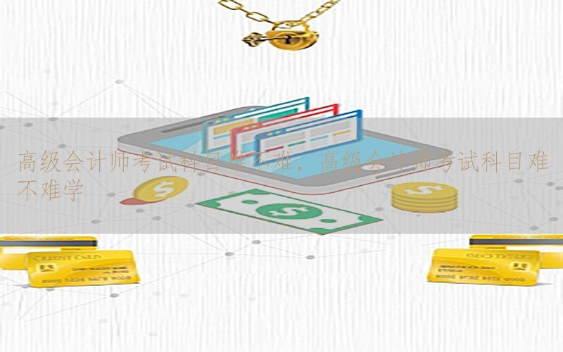 高级会计师考试科目难不难，高级会计师考试科目难不难学