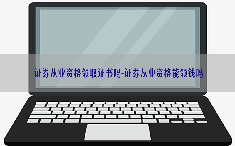 证券从业资格领取证书吗-证券从业资格能领钱吗