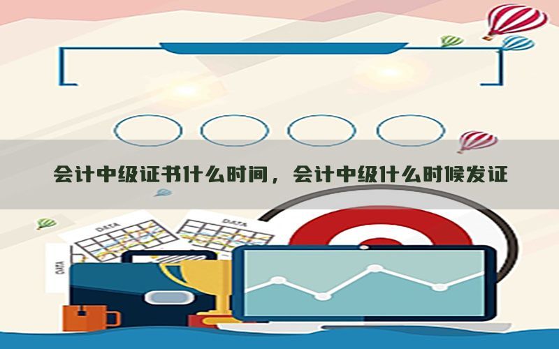 会计中级证书什么时间，会计中级什么时候发证