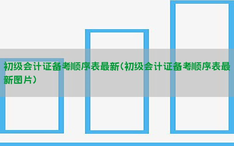 初级会计证备考顺序表最新（初级会计证备考顺序表最新图片）