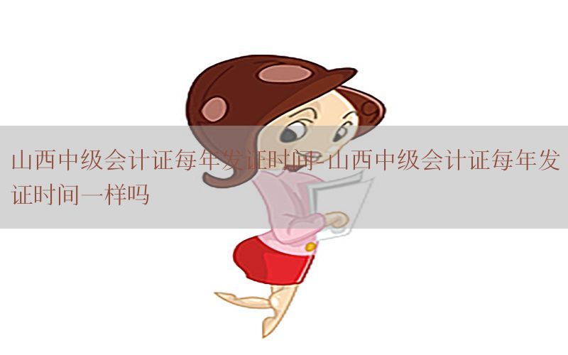 山西中级会计证每年发证时间-山西中级会计证每年发证时间一样吗