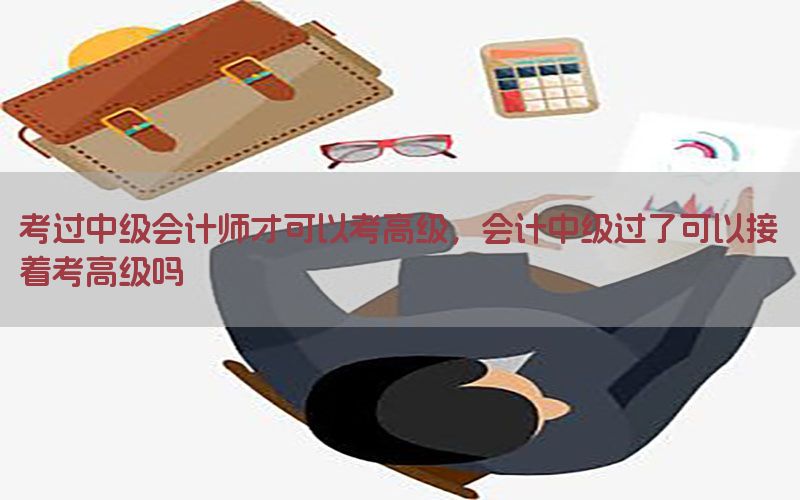 考过中级会计师才可以考高级，会计中级过了可以接着考高级吗