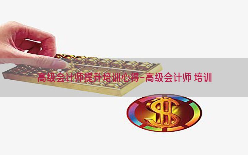 高级会计师提升培训心得-高级会计师 培训