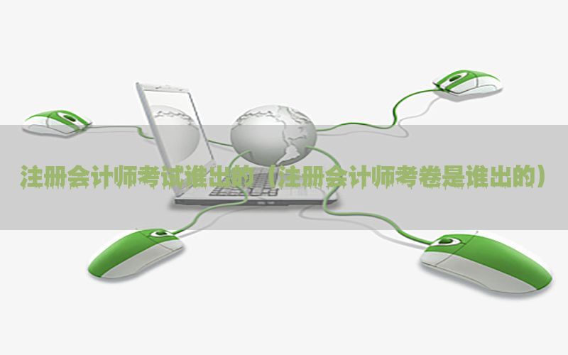 注册会计师考试谁出的（注册会计师考卷是谁出的）