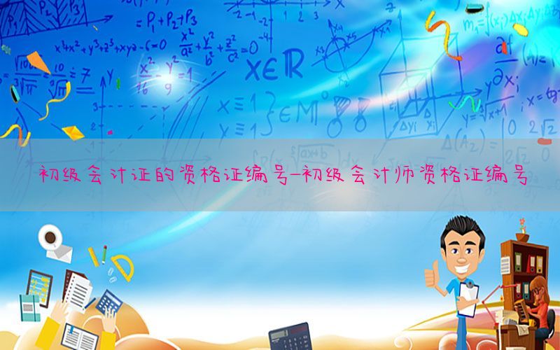 初级会计证的资格证编号-初级会计师资格证编号