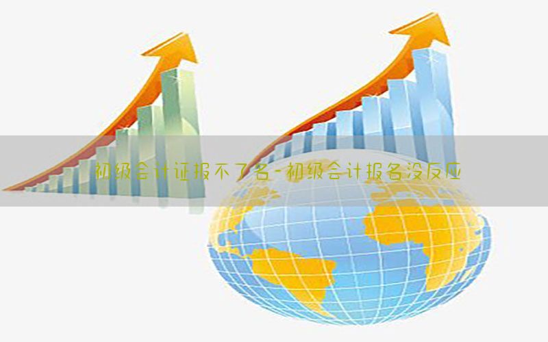 初级会计证报不了名-初级会计报名没反应