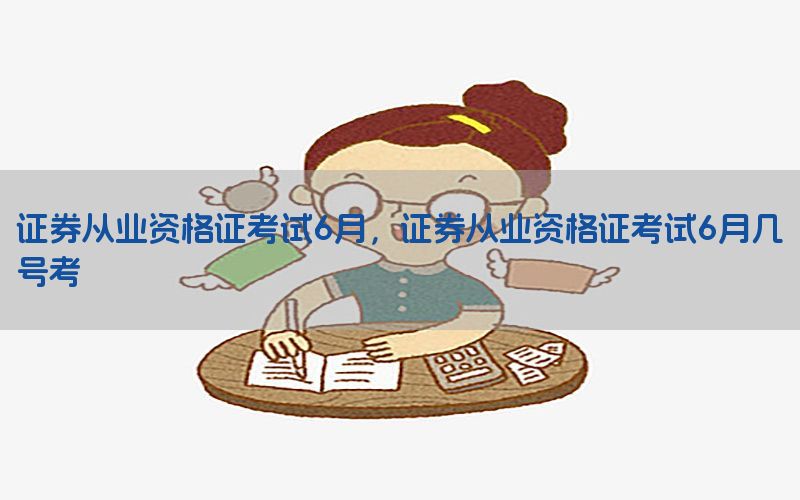 证券从业资格证考试6月，证券从业资格证考试6月几号考