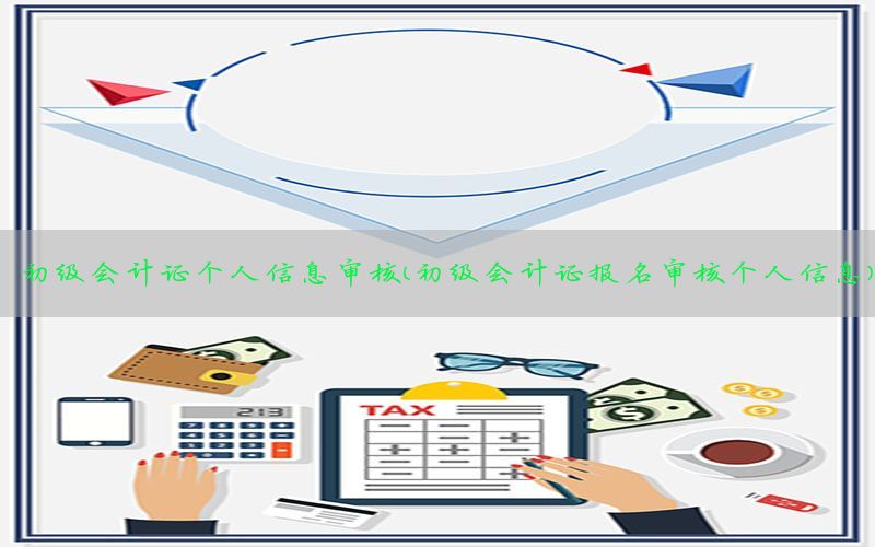 初级会计证个人信息审核（初级会计证报名审核个人信息）
