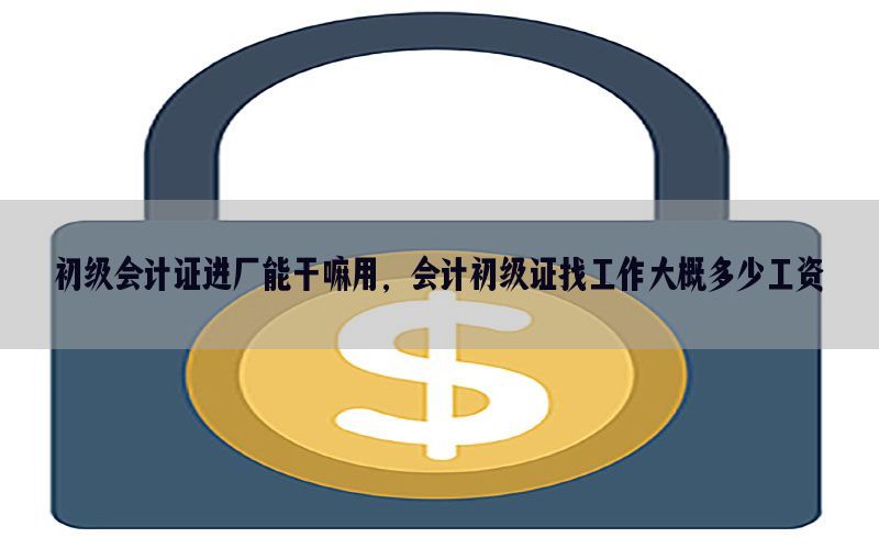 初级会计证进厂能干嘛用，会计初级证找工作大概多少工资
