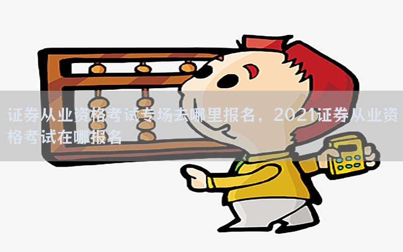 证券从业资格考试专场去哪里报名，2021证券从业资格考试在哪报名