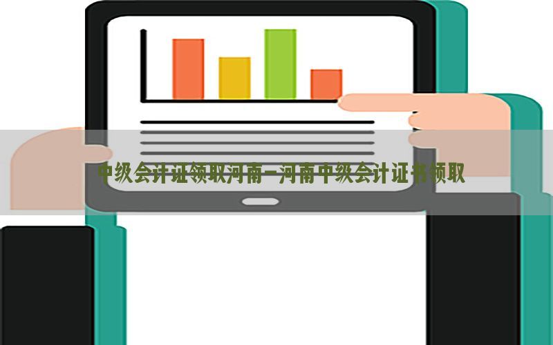 中级会计证领取河南-河南中级会计证书领取