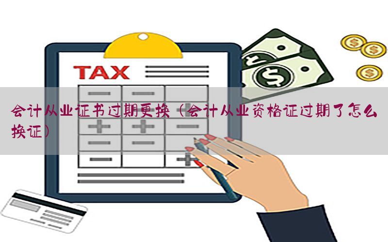 会计从业证书过期更换（会计从业资格证过期了怎么换证）