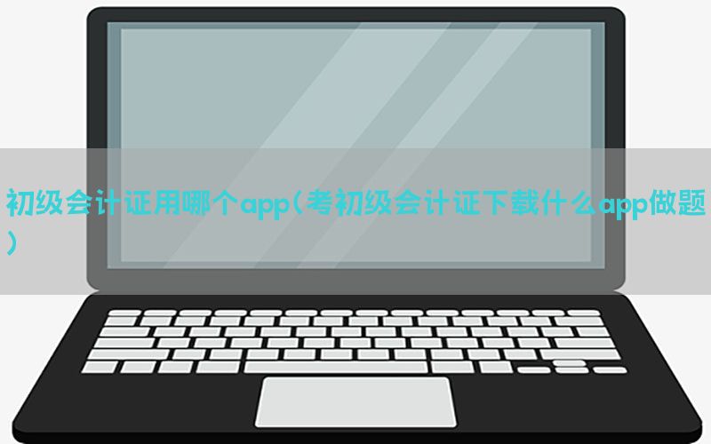 初级会计证用哪个app（考初级会计证下载什么app做题）