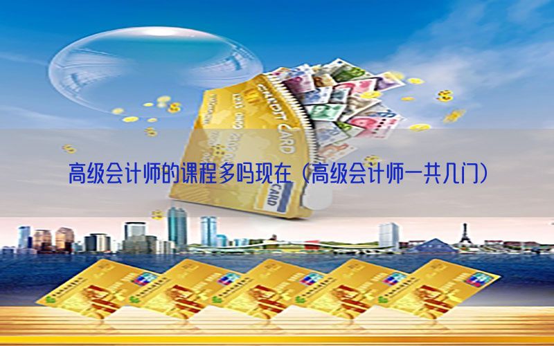 高级会计师的课程多吗现在（高级会计师一共几门）
