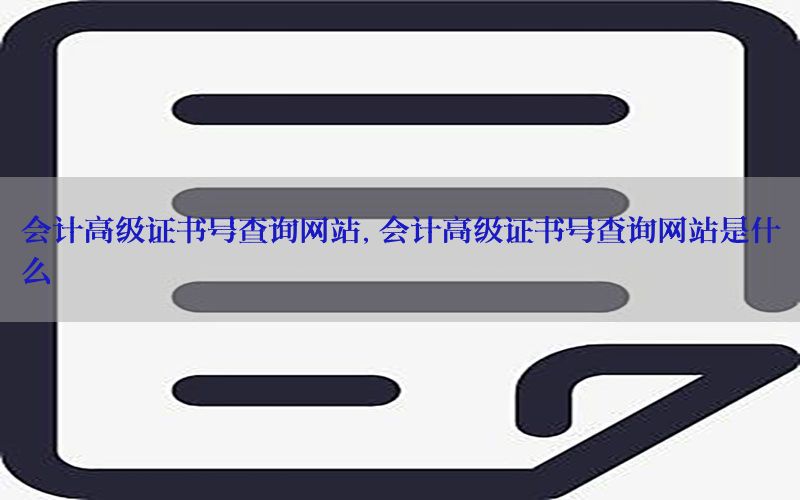 会计高级证书号查询网站，会计高级证书号查询网站是什么