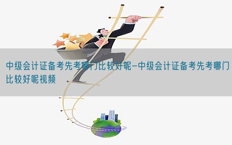 中级会计证备考先考哪门比较好呢-中级会计证备考先考哪门比较好呢视频