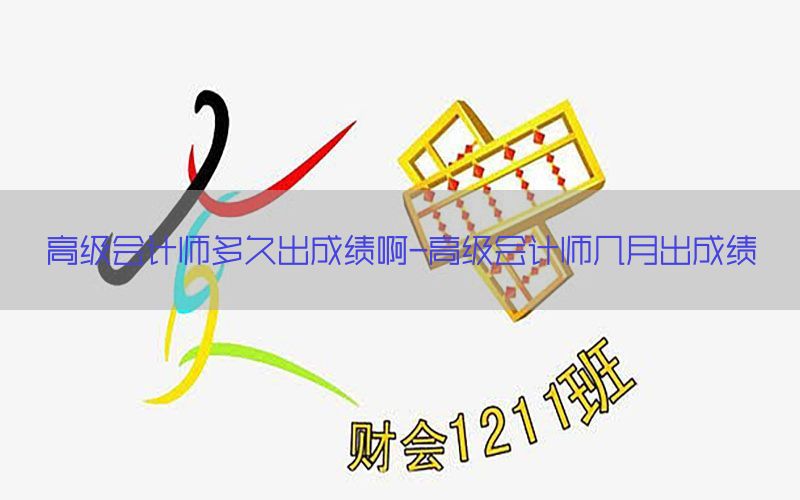高级会计师多久出成绩啊-高级会计师几月出成绩