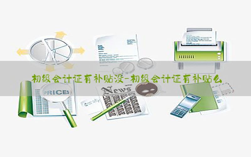 初级会计证有补贴没-初级会计证有补贴么