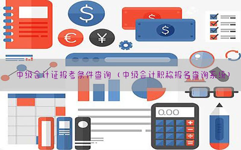 中级会计证报考条件查询（中级会计职称报名查询系统）