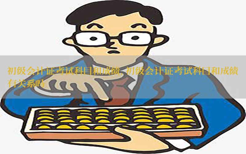 初级会计证考试科目和成绩，初级会计证考试科目和成绩有关系吗