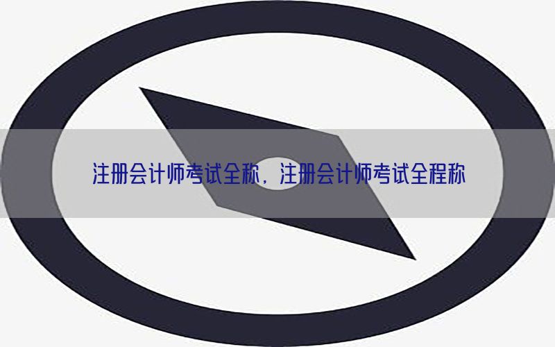 注册会计师考试全称，注册会计师考试全程称