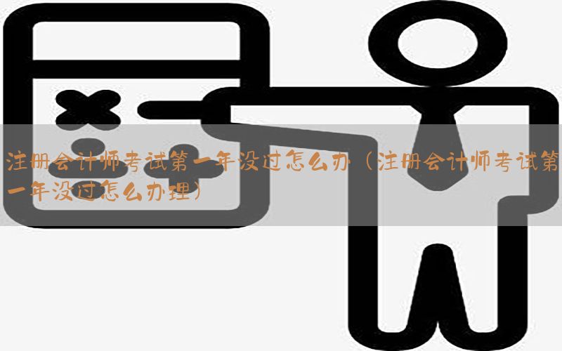 注册会计师考试第一年没过怎么办（注册会计师考试第一年没过怎么办理）