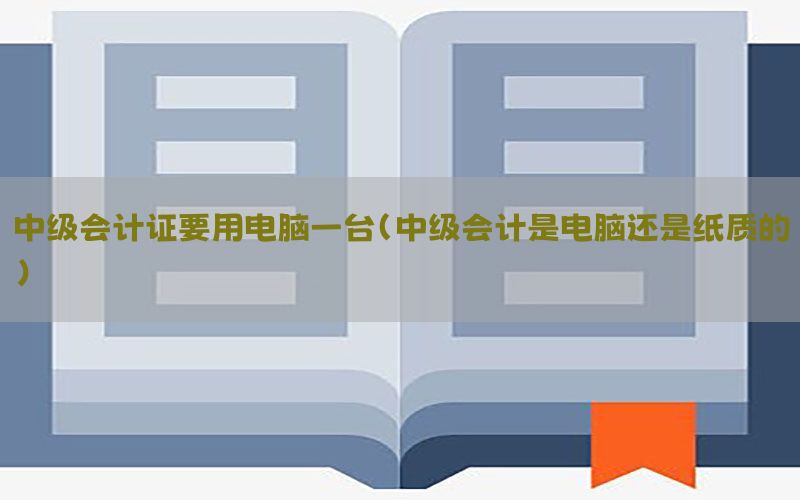 中级会计证要用电脑一台（中级会计是电脑还是纸质的）