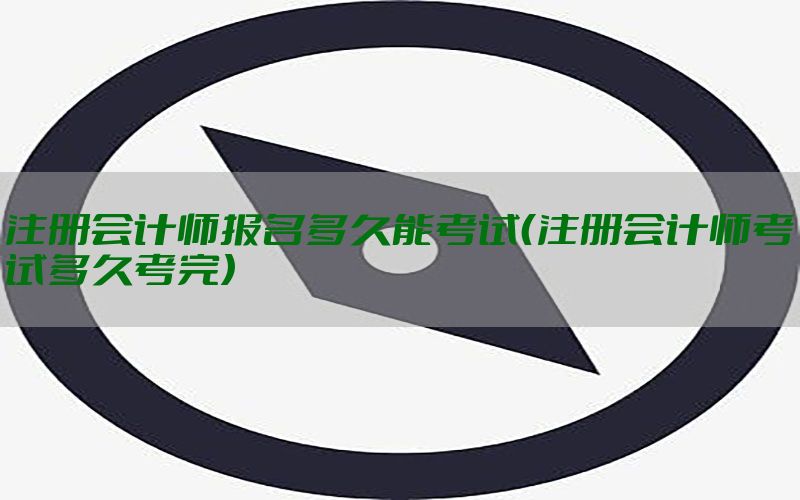 注册会计师报名多久能考试（注册会计师考试多久考完）