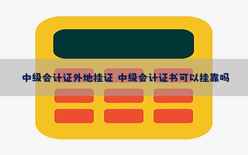 中级会计证外地挂证，中级会计证书可以挂靠吗