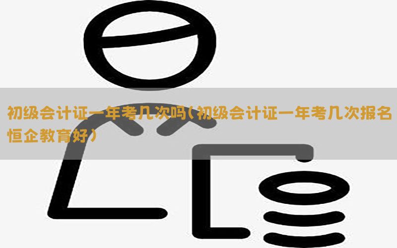 初级会计证一年考几次吗（初级会计证一年考几次报名恒企教育好）