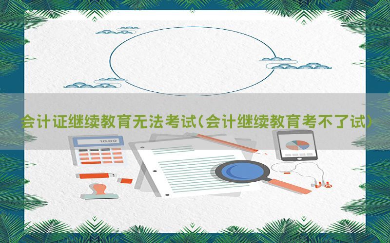 会计证继续教育无法考试（会计继续教育考不了试）