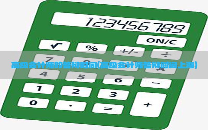 高级会计师的答辩时间（高级会计师答辩时间上海）