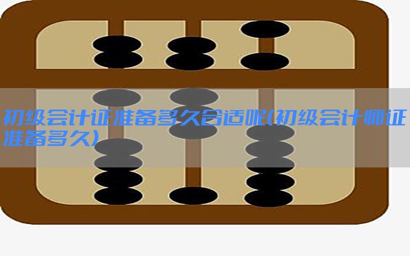 初级会计证准备多久合适呢（初级会计师证准备多久）