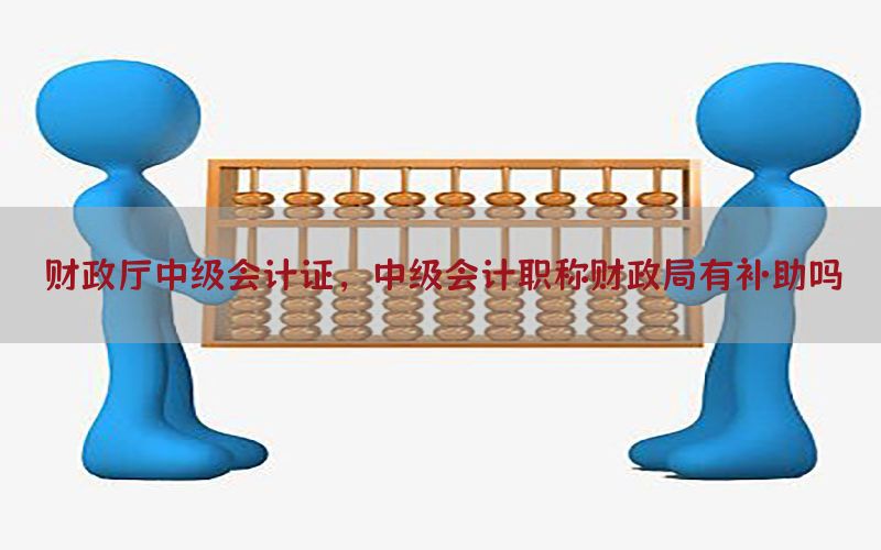 财政厅中级会计证，中级会计职称财政局有补助吗