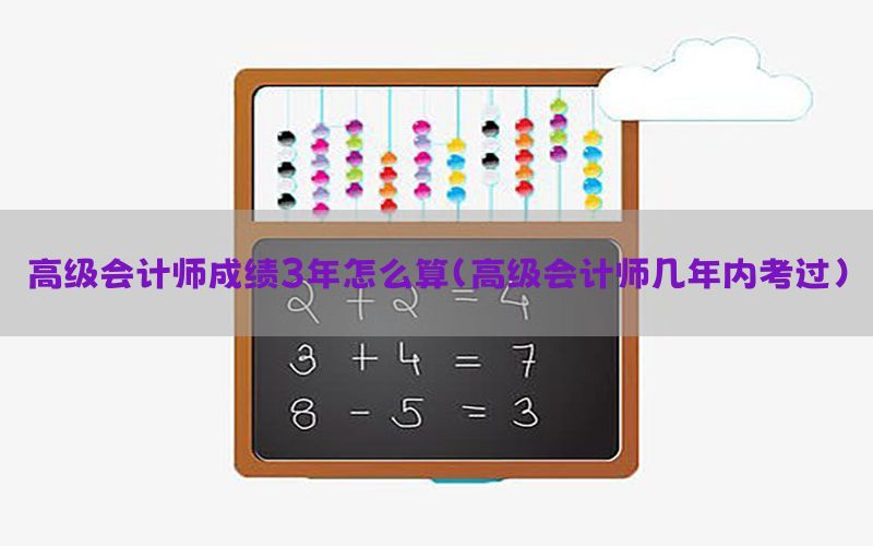 高级会计师成绩3年怎么算（高级会计师几年内考过）