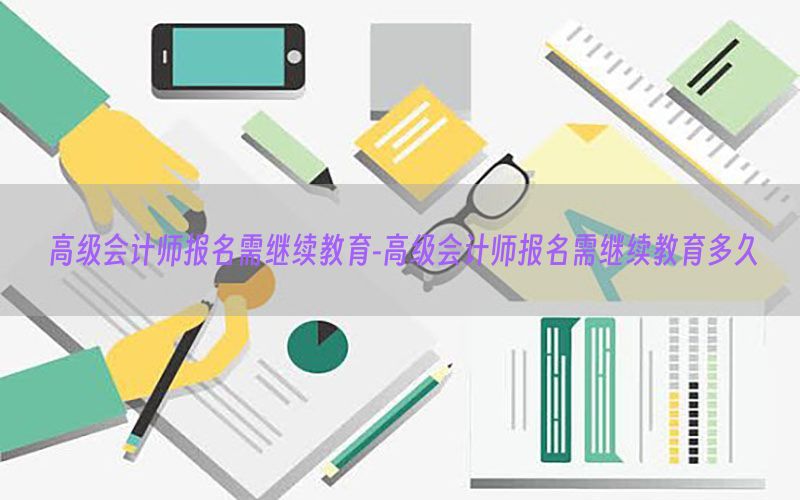 高级会计师报名需继续教育-高级会计师报名需继续教育多久