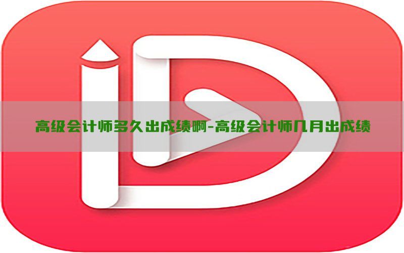 高级会计师多久出成绩啊-高级会计师几月出成绩